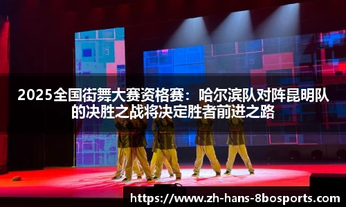 2025全国街舞大赛资格赛:哈尔滨队对阵昆明队的决胜之战将决定胜者前进之路
