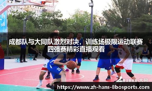 成都队与大同队激烈对决,训练场极限运动联赛四强赛精彩直播观看