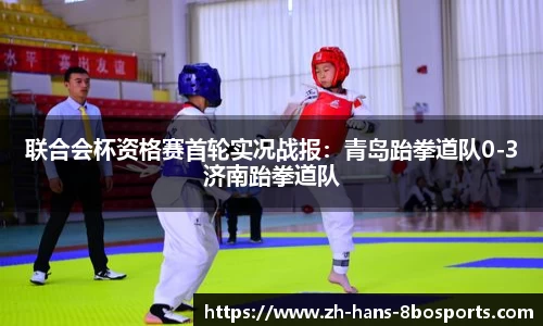 联合会杯资格赛首轮实况战报:青岛跆拳道队0-3济南跆拳道队