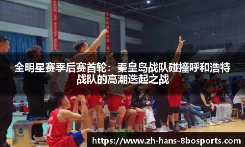 全明星赛季后赛首轮:秦皇岛战队碰撞呼和浩特战队的高潮迭起之战