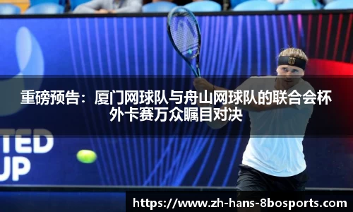 重磅预告:厦门网球队与舟山网球队的联合会杯外卡赛万众瞩目对决